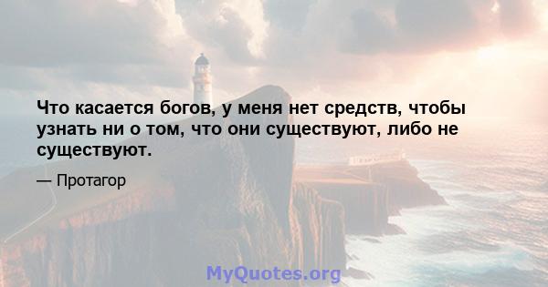 Что касается богов, у меня нет средств, чтобы узнать ни о том, что они существуют, либо не существуют.