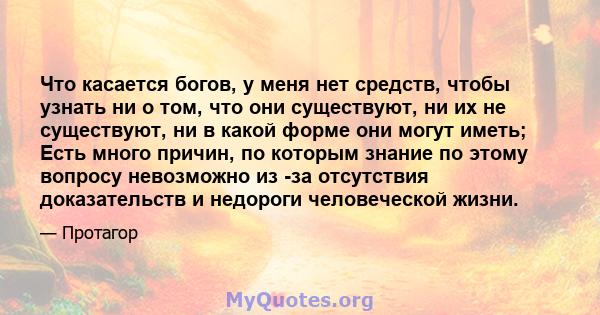 Что касается богов, у меня нет средств, чтобы узнать ни о том, что они существуют, ни их не существуют, ни в какой форме они могут иметь; Есть много причин, по которым знание по этому вопросу невозможно из -за