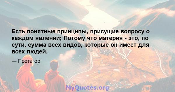 Есть понятные принципы, присущие вопросу о каждом явлении; Потому что материя - это, по сути, сумма всех видов, которые он имеет для всех людей.