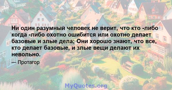 Ни один разумный человек не верит, что кто -либо когда -либо охотно ошибится или охотно делает базовые и злые дела; Они хорошо знают, что все, кто делает базовые, и злые вещи делают их невольно.