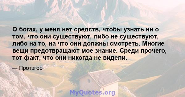 О богах, у меня нет средств, чтобы узнать ни о том, что они существуют, либо не существуют, либо на то, на что они должны смотреть. Многие вещи предотвращают мое знание. Среди прочего, тот факт, что они никогда не