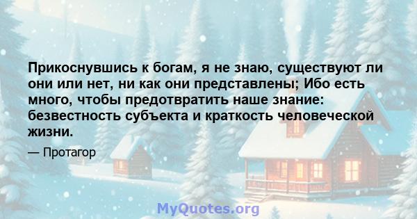 Прикоснувшись к богам, я не знаю, существуют ли они или нет, ни как они представлены; Ибо есть много, чтобы предотвратить наше знание: безвестность субъекта и краткость человеческой жизни.