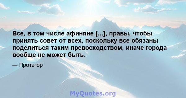 Все, в том числе афиняне [...], правы, чтобы принять совет от всех, поскольку все обязаны поделиться таким превосходством, иначе города вообще не может быть.