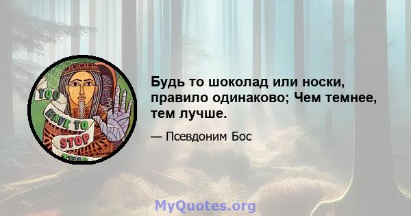 Будь то шоколад или носки, правило одинаково; Чем темнее, тем лучше.