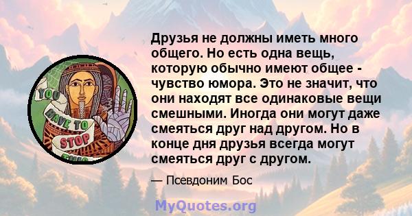 Друзья не должны иметь много общего. Но есть одна вещь, которую обычно имеют общее - чувство юмора. Это не значит, что они находят все одинаковые вещи смешными. Иногда они могут даже смеяться друг над другом. Но в конце 