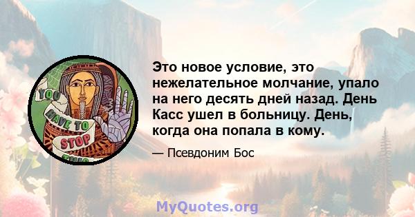 Это новое условие, это нежелательное молчание, упало на него десять дней назад. День Касс ушел в больницу. День, когда она попала в кому.