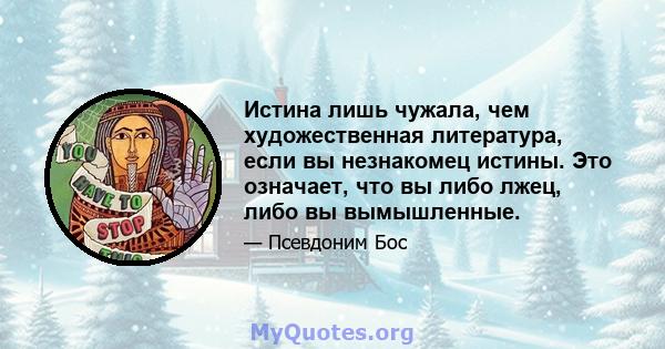 Истина лишь чужала, чем художественная литература, если вы незнакомец истины. Это означает, что вы либо лжец, либо вы вымышленные.