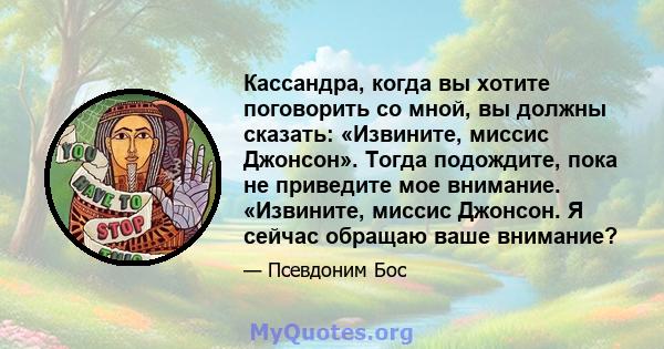 Кассандра, когда вы хотите поговорить со мной, вы должны сказать: «Извините, миссис Джонсон». Тогда подождите, пока не приведите мое внимание. «Извините, миссис Джонсон. Я сейчас обращаю ваше внимание?