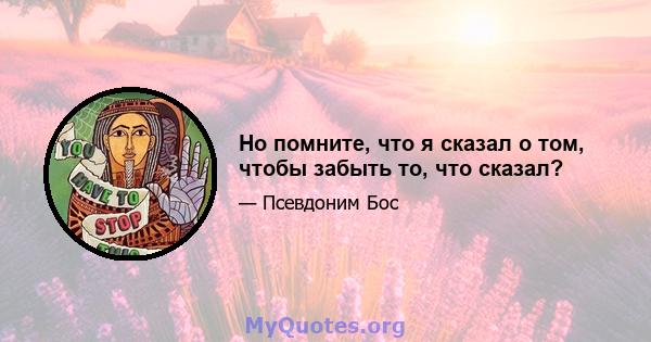 Но помните, что я сказал о том, чтобы забыть то, что сказал?