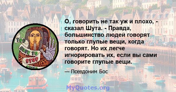 О, говорить не так уж и плохо, - сказал Шута. - Правда, большинство людей говорят только глупые вещи, когда говорят. Но их легче игнорировать их, если вы сами говорите глупые вещи.