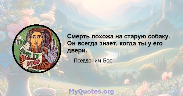 Смерть похожа на старую собаку. Он всегда знает, когда ты у его двери.