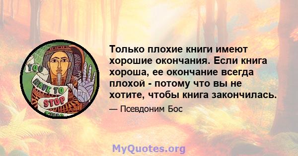 Только плохие книги имеют хорошие окончания. Если книга хороша, ее окончание всегда плохой - потому что вы не хотите, чтобы книга закончилась.