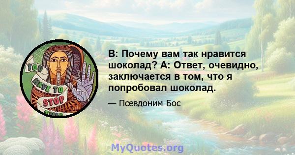 В: Почему вам так нравится шоколад? A: Ответ, очевидно, заключается в том, что я попробовал шоколад.