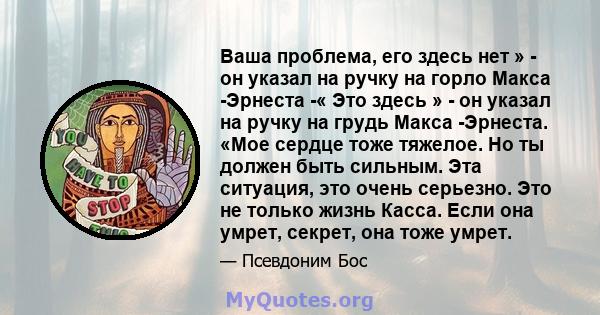 Ваша проблема, его здесь нет » - он указал на ручку на горло Макса -Эрнеста -« Это здесь » - он указал на ручку на грудь Макса -Эрнеста. «Мое сердце тоже тяжелое. Но ты должен быть сильным. Эта ситуация, это очень