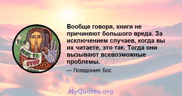 Вообще говоря, книги не причиняют большого вреда. За исключением случаев, когда вы их читаете, это так. Тогда они вызывают всевозможные проблемы.