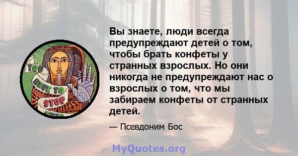 Вы знаете, люди всегда предупреждают детей о том, чтобы брать конфеты у странных взрослых. Но они никогда не предупреждают нас о взрослых о том, что мы забираем конфеты от странных детей.