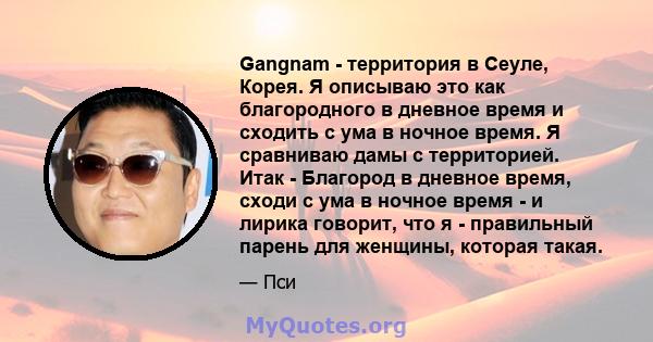 Gangnam - территория в Сеуле, Корея. Я описываю это как благородного в дневное время и сходить с ума в ночное время. Я сравниваю дамы с территорией. Итак - Благород в дневное время, сходи с ума в ночное время - и лирика 