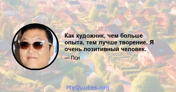 Как художник, чем больше опыта, тем лучше творение. Я очень позитивный человек.