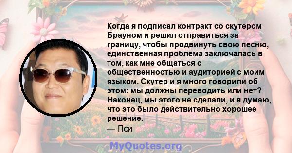 Когда я подписал контракт со скутером Брауном и решил отправиться за границу, чтобы продвинуть свою песню, единственная проблема заключалась в том, как мне общаться с общественностью и аудиторией с моим языком. Скутер и 