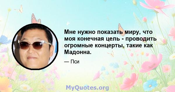 Мне нужно показать миру, что моя конечная цель - проводить огромные концерты, такие как Мадонна.