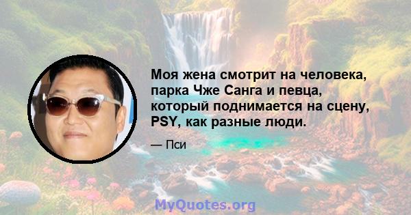 Моя жена смотрит на человека, парка Чже Санга и певца, который поднимается на сцену, PSY, как разные люди.