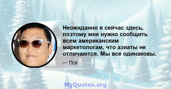 Неожиданно я сейчас здесь, поэтому мне нужно сообщить всем американским маркетологам, что азиаты не отличаются. Мы все одинаковы.