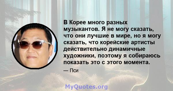 В Корее много разных музыкантов. Я не могу сказать, что они лучшие в мире, но я могу сказать, что корейские артисты действительно динамичные художники, поэтому я собираюсь показать это с этого момента.