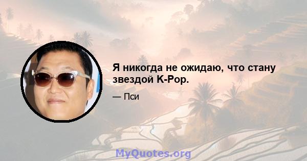 Я никогда не ожидаю, что стану звездой K-Pop.