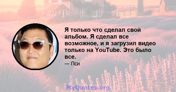 Я только что сделал свой альбом. Я сделал все возможное, и я загрузил видео только на YouTube. Это было все.