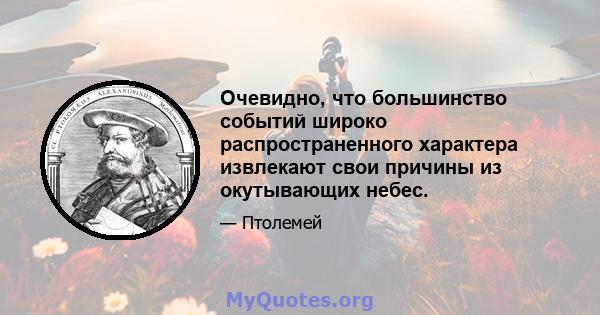 Очевидно, что большинство событий широко распространенного характера извлекают свои причины из окутывающих небес.