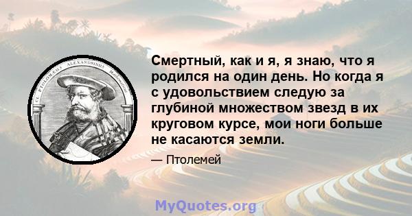 Смертный, как и я, я знаю, что я родился на один день. Но когда я с удовольствием следую за глубиной множеством звезд в их круговом курсе, мои ноги больше не касаются земли.