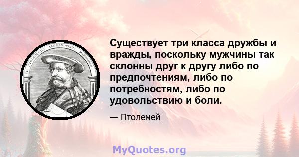 Существует три класса дружбы и вражды, поскольку мужчины так склонны друг к другу либо по предпочтениям, либо по потребностям, либо по удовольствию и боли.