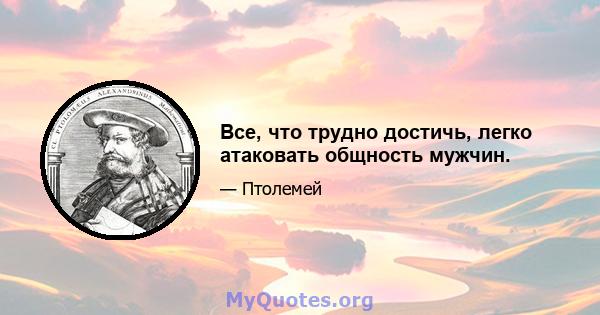 Все, что трудно достичь, легко атаковать общность мужчин.