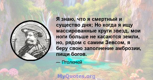 Я знаю, что я смертный и существо дня; Но когда я ищу массированные круги звезд, мои ноги больше не касаются земли, но, рядом с самим Зевсом, я беру свою заполнение амброзии, пищи богов.