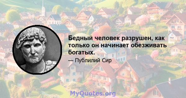 Бедный человек разрушен, как только он начинает обезживать богатых.