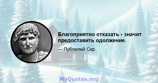 Благоприятно отказать - значит предоставить одолжение.