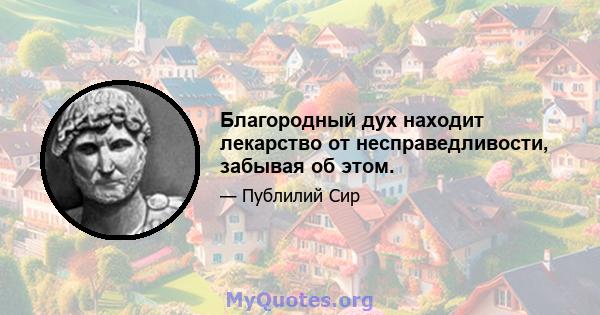 Благородный дух находит лекарство от несправедливости, забывая об этом.