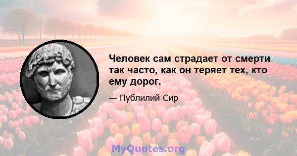 Человек сам страдает от смерти так часто, как он теряет тех, кто ему дорог.