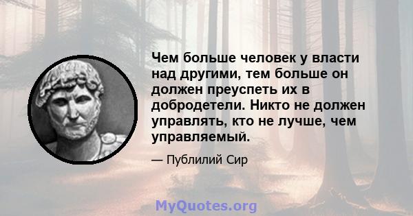 Чем больше человек у власти над другими, тем больше он должен преуспеть их в добродетели. Никто не должен управлять, кто не лучше, чем управляемый.