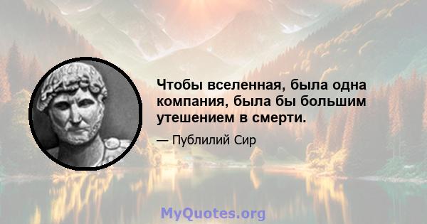 Чтобы вселенная, была одна компания, была бы большим утешением в смерти.