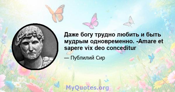 Даже богу трудно любить и быть мудрым одновременно. -Amare et sapere vix deo conceditur