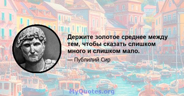 Держите золотое среднее между тем, чтобы сказать слишком много и слишком мало.