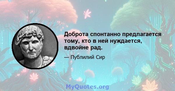 Доброта спонтанно предлагается тому, кто в ней нуждается, вдвойне рад.