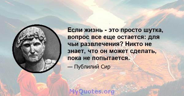 Если жизнь - это просто шутка, вопрос все еще остается: для чьи развлечения? Никто не знает, что он может сделать, пока не попытается.