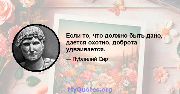 Если то, что должно быть дано, дается охотно, доброта удваивается.