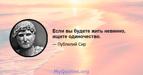 Если вы будете жить невинно, ищите одиночество.