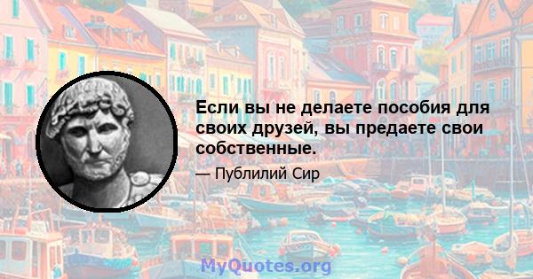 Если вы не делаете пособия для своих друзей, вы предаете свои собственные.