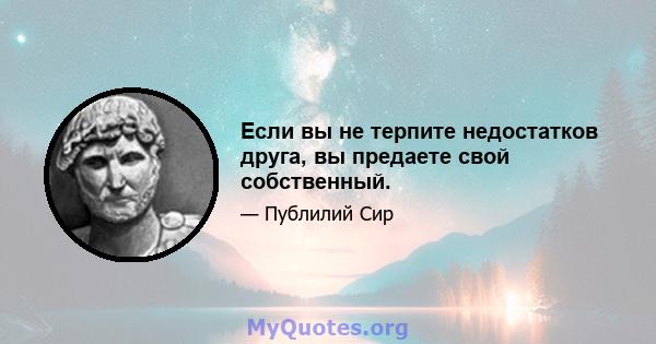 Если вы не терпите недостатков друга, вы предаете свой собственный.