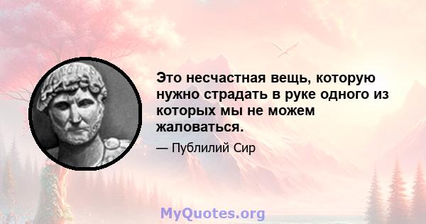 Это несчастная вещь, которую нужно страдать в руке одного из которых мы не можем жаловаться.