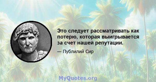 Это следует рассматривать как потерю, которая выигрывается за счет нашей репутации.